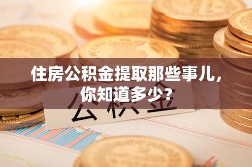 西螺住房公积金提取那些事儿，你知道多少？