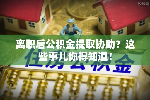 西螺离职后公积金提取协助？这些事儿你得知道！