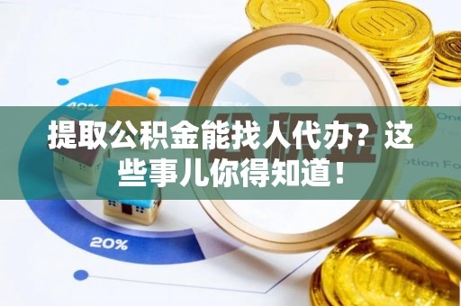 西螺提取公积金能找人代办？这些事儿你得知道！