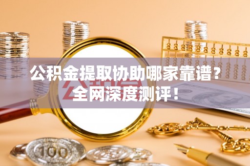 西螺公积金提取协助哪家靠谱？全网深度测评！