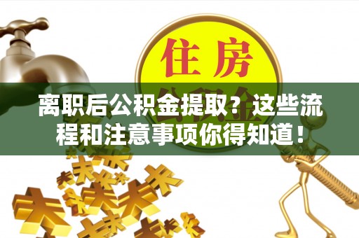 西螺离职后公积金提取？这些流程和注意事项你得知道！