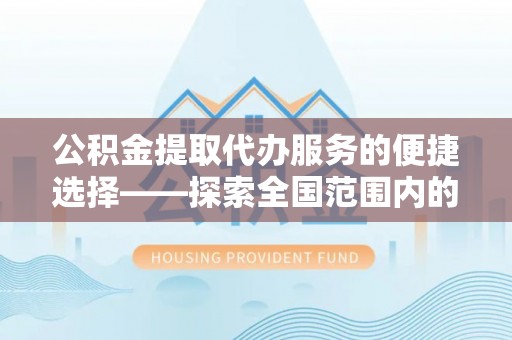 西螺公积金提取代办服务的便捷选择——探索全国范围内的优质服务提供商